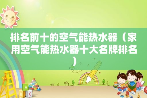 排名前十的空气能热水器（家用空气能热水器十大名牌排名）