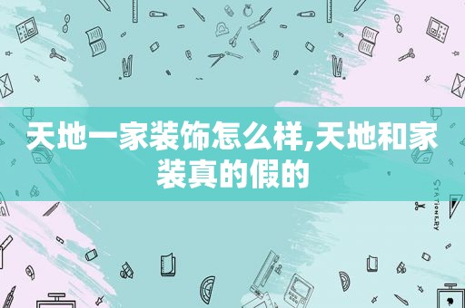 天地一家装饰怎么样,天地和家装真的假的