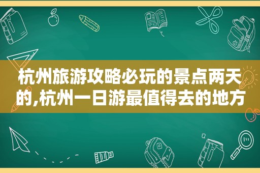 杭州旅游攻略必玩的景点两天的,杭州一日游最值得去的地方