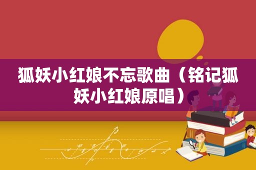 狐妖小红娘不忘歌曲（铭记狐妖小红娘原唱）