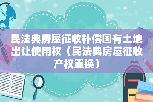 民法典房屋征收补偿国有土地出让使用权（民法典房屋征收产权置换）