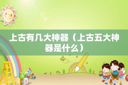 上古有几大神器（上古五大神器是什么）