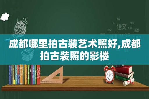 成都哪里拍古装艺术照好,成都拍古装照的影楼
