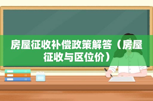 房屋征收补偿政策解答（房屋征收与区位价）