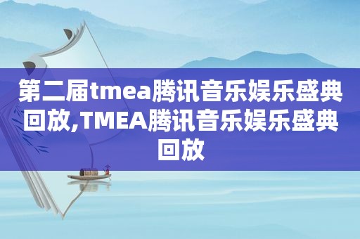 第二届tmea腾讯音乐娱乐盛典回放,TMEA腾讯音乐娱乐盛典回放