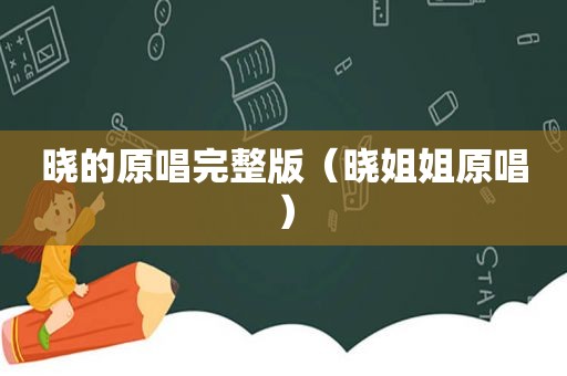 晓的原唱完整版（晓姐姐原唱）