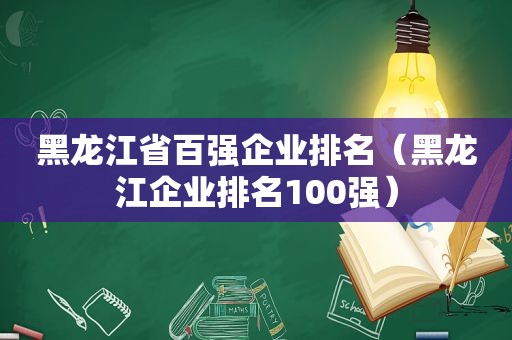 黑龙江省百强企业排名（黑龙江企业排名100强）