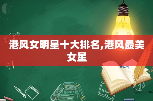 港风女明星十大排名,港风最美女星