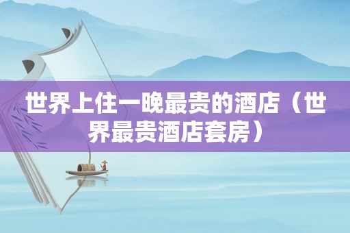 世界上住一晚最贵的酒店（世界最贵酒店套房）