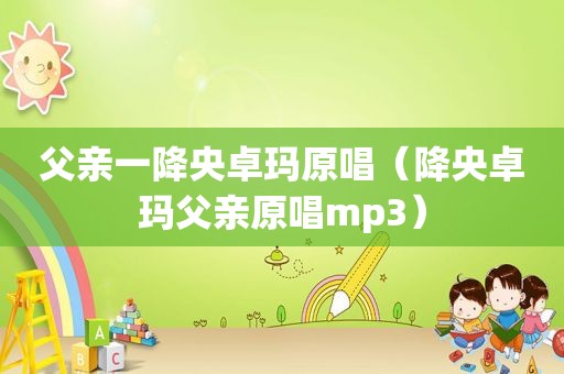 父亲一降央卓玛原唱（降央卓玛父亲原唱mp3）