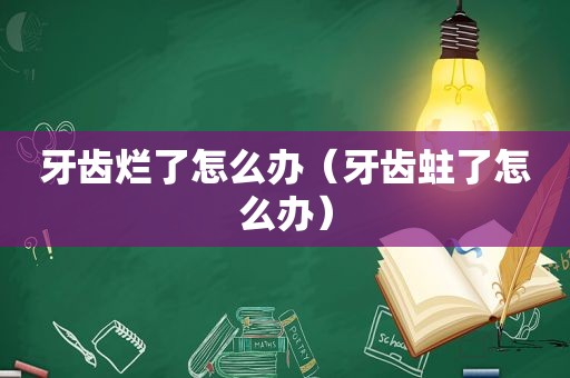 牙齿烂了怎么办（牙齿蛀了怎么办）