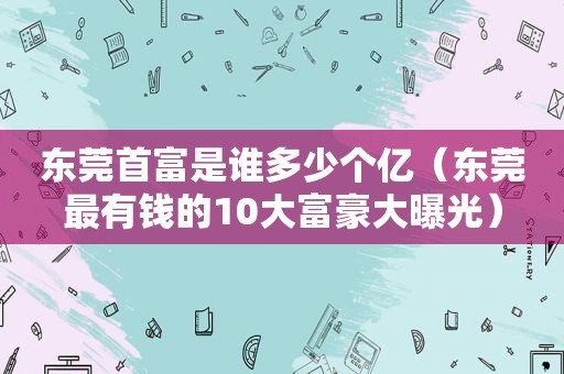 东莞首富是谁多少个亿（东莞最有钱的10大富豪大曝光）