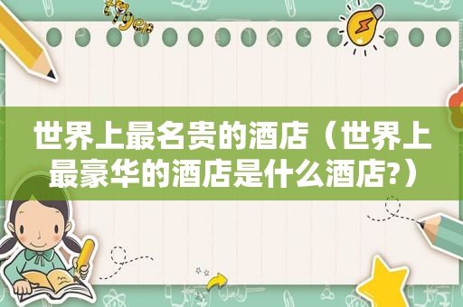 世界上最名贵的酒店（世界上最豪华的酒店是什么酒店?）