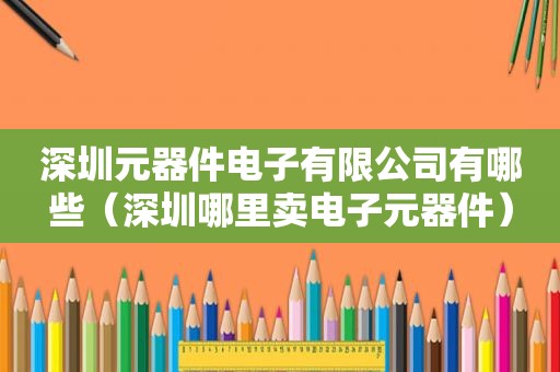 深圳元器件电子有限公司有哪些（深圳哪里卖电子元器件）