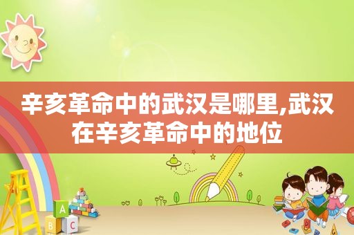 辛亥革命中的武汉是哪里,武汉在辛亥革命中的地位