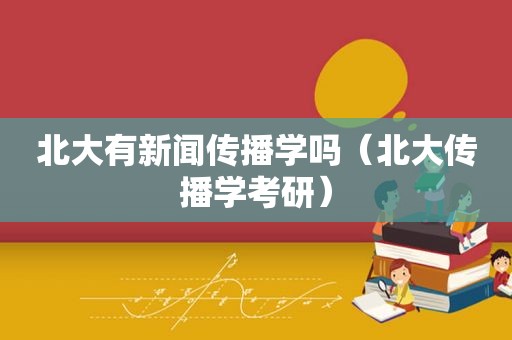 北大有新闻传播学吗（北大传播学考研）