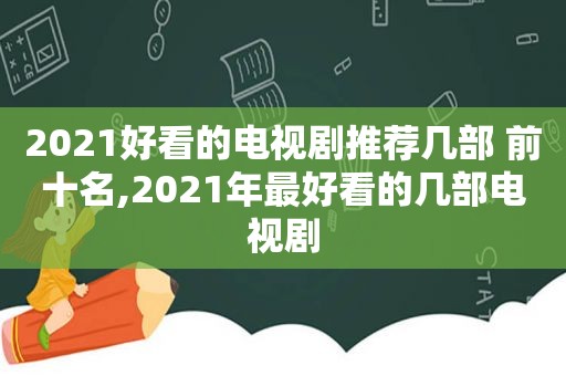 2021好看的电视剧推荐几部 前十名,2021年最好看的几部电视剧