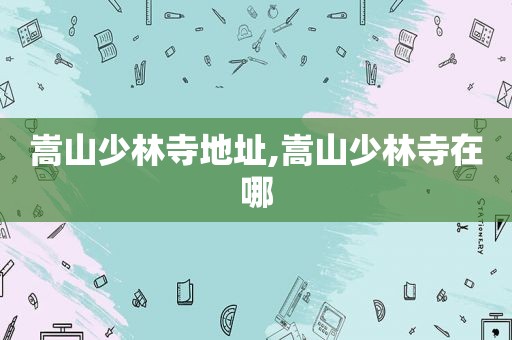 嵩山少林寺地址,嵩山少林寺在哪