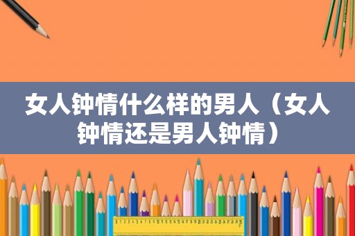 女人钟情什么样的男人（女人钟情还是男人钟情）