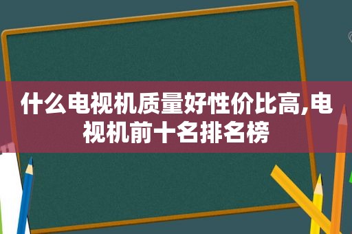 什么电视机质量好性价比高,电视机前十名排名榜