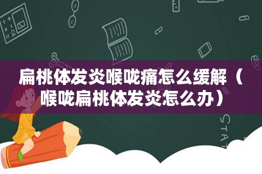 扁桃体发炎喉咙痛怎么缓解（喉咙扁桃体发炎怎么办）