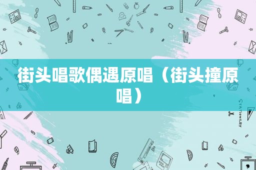 街头唱歌偶遇原唱（街头撞原唱）
