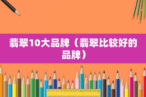 翡翠10大品牌（翡翠比较好的品牌）