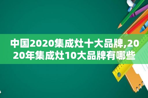 中国2020集成灶十大品牌,2020年集成灶10大品牌有哪些