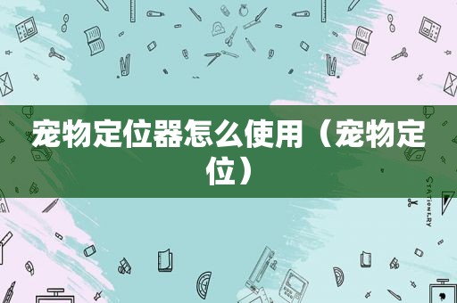 宠物定位器怎么使用（宠物定位）