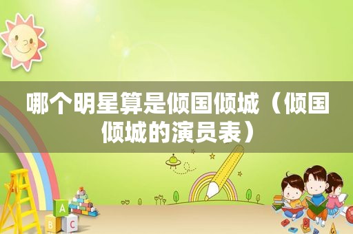 哪个明星算是倾国倾城（倾国倾城的演员表）