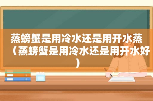 蒸螃蟹是用冷水还是用开水蒸（蒸螃蟹是用冷水还是用开水好）