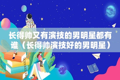 长得帅又有演技的男明星都有谁（长得帅演技好的男明星）