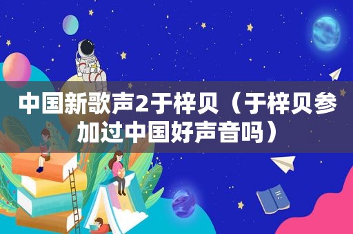 中国新歌声2于梓贝（于梓贝参加过中国好声音吗）