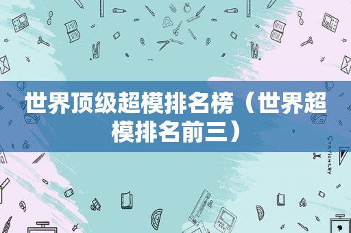 世界顶级超模排名榜（世界超模排名前三）