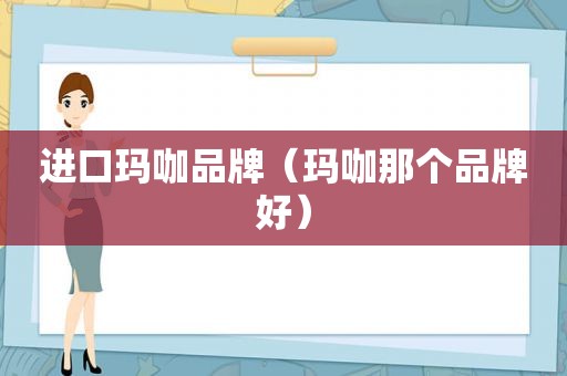 进口玛咖品牌（玛咖那个品牌好）