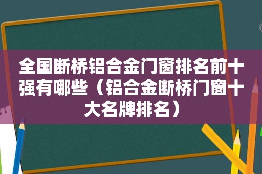 全国断桥铝合金门窗排名前十强有哪些（铝合金断桥门窗十大名牌排名）