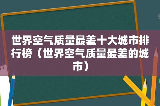 世界空气质量最差十大城市排行榜（世界空气质量最差的城市）