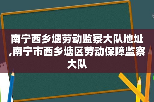 南宁西乡塘劳动监察大队地址,南宁市西乡塘区劳动保障监察大队