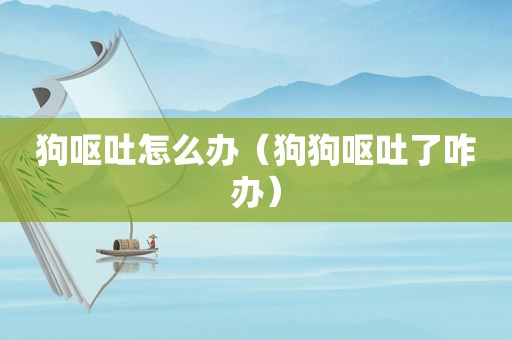 狗呕吐怎么办（狗狗呕吐了咋办）