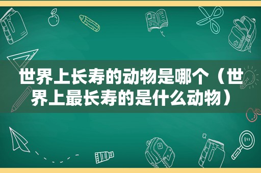 世界上长寿的动物是哪个（世界上最长寿的是什么动物）