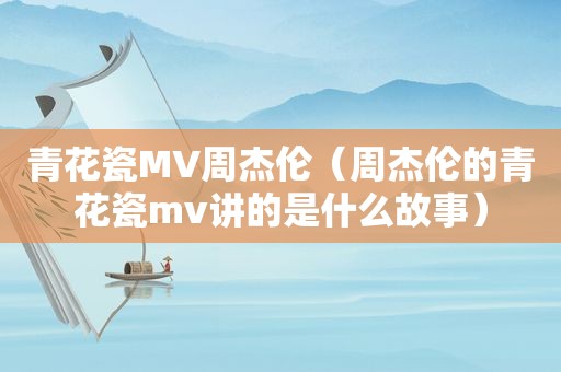 青花瓷MV周杰伦（周杰伦的青花瓷mv讲的是什么故事）