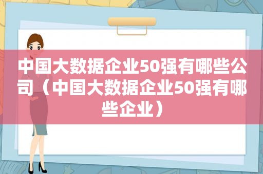 中国大数据企业50强有哪些公司（中国大数据企业50强有哪些企业）