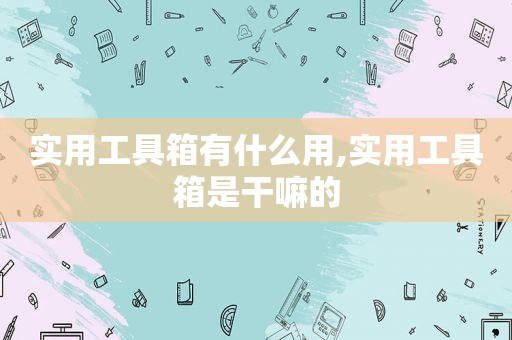 实用工具箱有什么用,实用工具箱是干嘛的 实用工具箱有什么用,实用工具箱是干嘛的