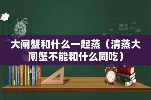大闸蟹和什么一起蒸（清蒸大闸蟹不能和什么同吃）