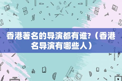 香港著名的导演都有谁?（香港名导演有哪些人）