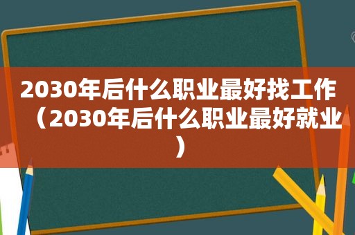 2030年后什么职业最好找工作（2030年后什么职业最好就业）