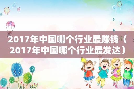 2017年中国哪个行业最赚钱（2017年中国哪个行业最发达）