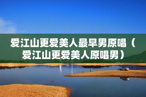 爱江山更爱美人最早男原唱（爱江山更爱美人原唱男）