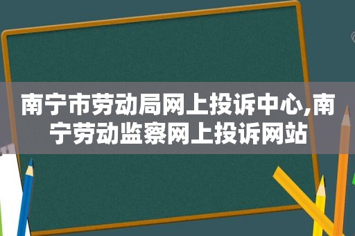 南宁市劳动局网上投诉中心,南宁劳动监察网上投诉网站