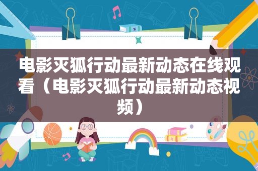 电影灭狐行动最新动态在线观看（电影灭狐行动最新动态视频）